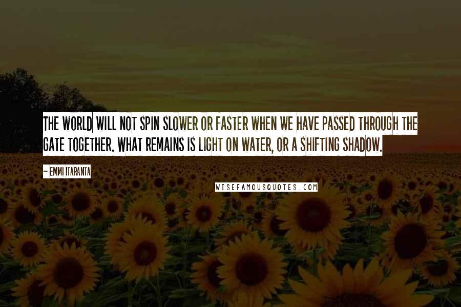 Emmi Itaranta quotes: The world will not spin slower or faster when we have passed through the gate together. What remains is light on water, or a shifting shadow.