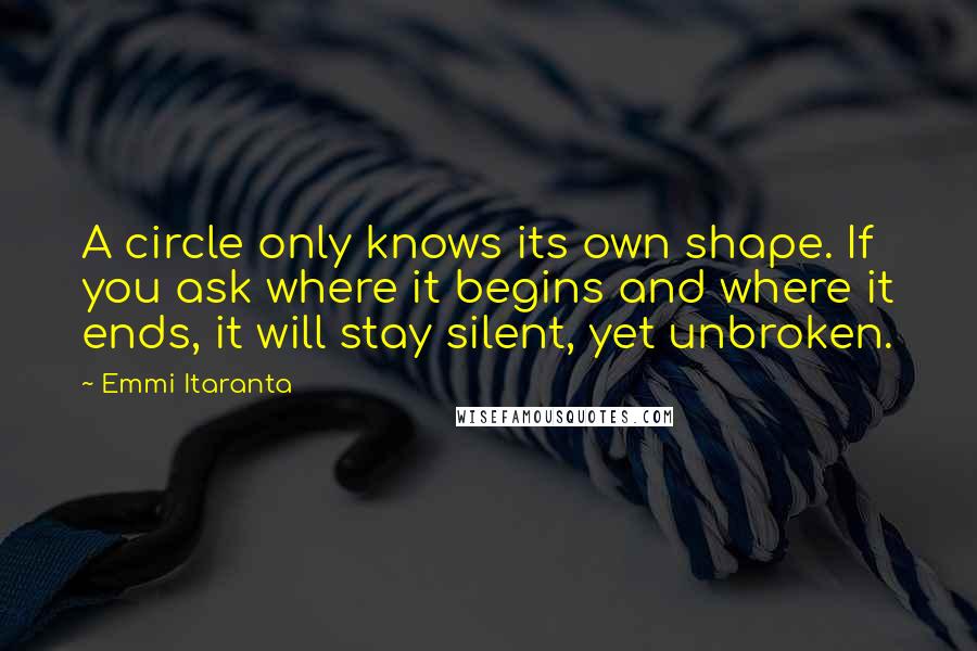 Emmi Itaranta quotes: A circle only knows its own shape. If you ask where it begins and where it ends, it will stay silent, yet unbroken.