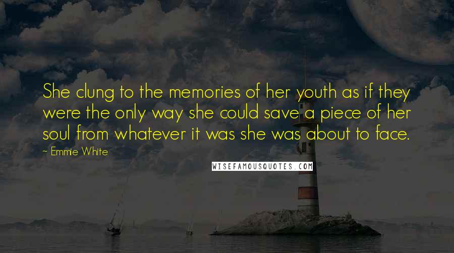 Emmie White quotes: She clung to the memories of her youth as if they were the only way she could save a piece of her soul from whatever it was she was about