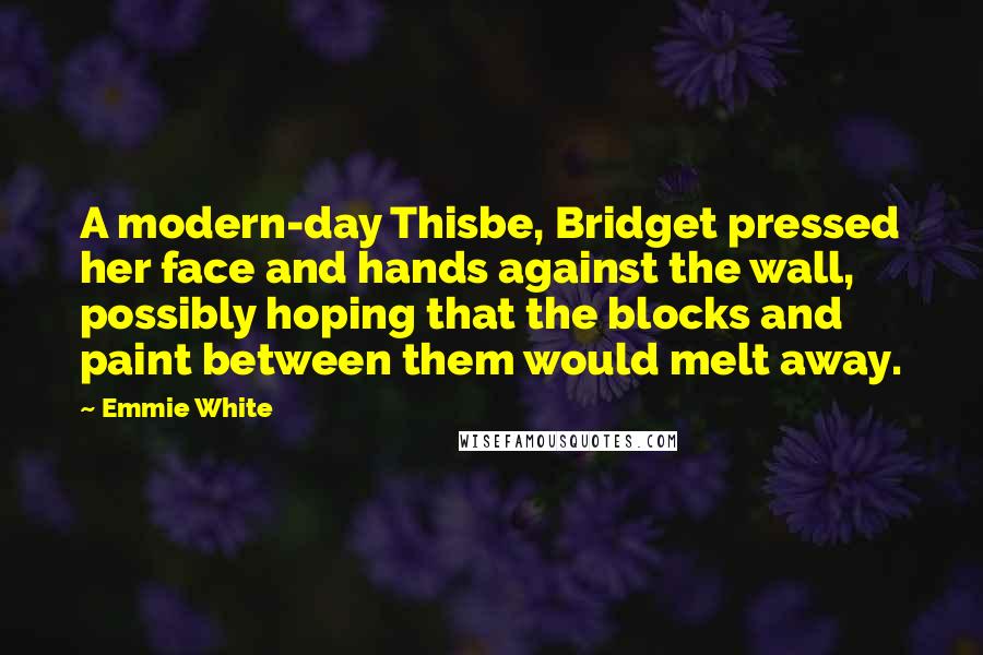 Emmie White quotes: A modern-day Thisbe, Bridget pressed her face and hands against the wall, possibly hoping that the blocks and paint between them would melt away.