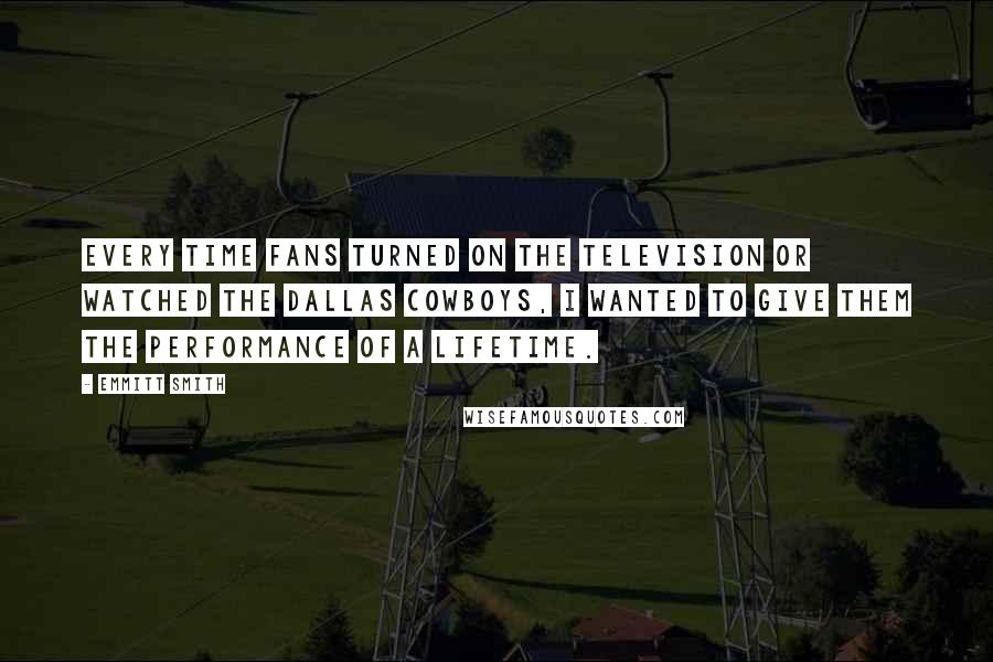 Emmitt Smith quotes: Every time fans turned on the television or watched the Dallas Cowboys, I wanted to give them the performance of a lifetime. Emmitt Smith quotes: Every time fans turned on the television or watched the Dallas Cowboys, I wanted to give them the performance of a lifetime.