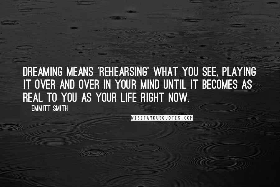 Emmitt Smith quotes: Dreaming means 'rehearsing' what you see, playing it over and over in your mind until it becomes as real to you as your life right now. Emmitt Smith quotes: Dreaming means 'rehearsing' what you see, playing it over and over in your mind until it becomes as real to you as your life right now.