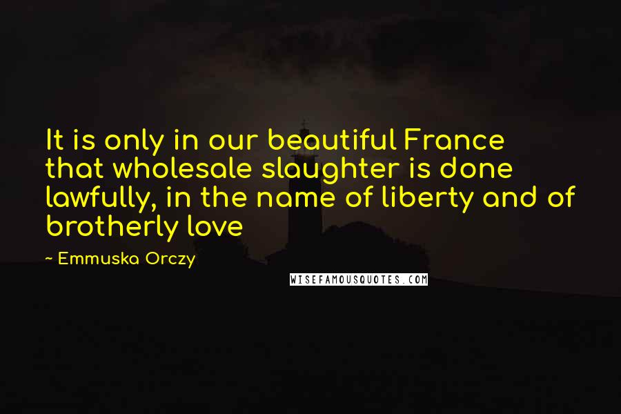 Emmuska Orczy quotes: It is only in our beautiful France that wholesale slaughter is done lawfully, in the name of liberty and of brotherly love