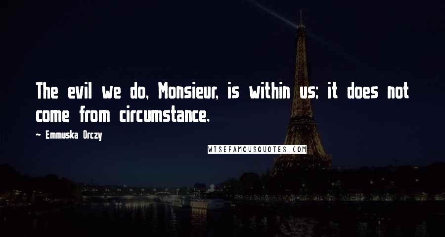 Emmuska Orczy quotes: The evil we do, Monsieur, is within us; it does not come from circumstance.