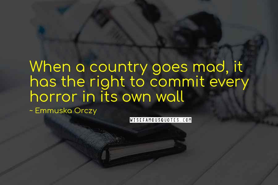 Emmuska Orczy quotes: When a country goes mad, it has the right to commit every horror in its own wall