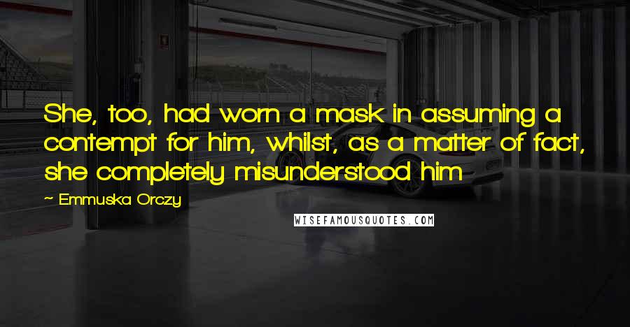 Emmuska Orczy quotes: She, too, had worn a mask in assuming a contempt for him, whilst, as a matter of fact, she completely misunderstood him