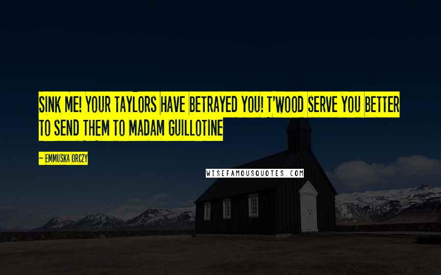Emmuska Orczy quotes: Sink me! Your taylors have betrayed you! T'wood serve you better to send THEM to Madam Guillotine