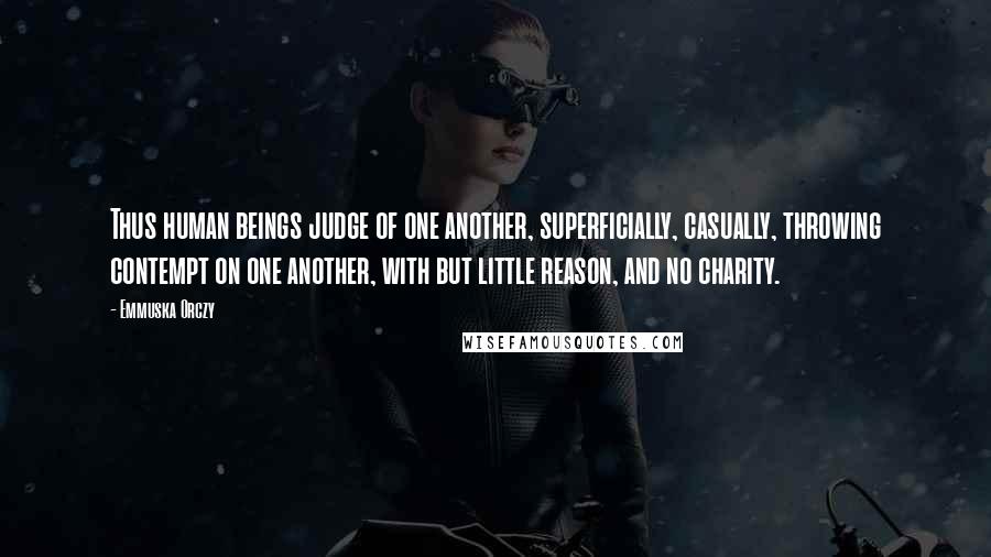 Emmuska Orczy quotes: Thus human beings judge of one another, superficially, casually, throwing contempt on one another, with but little reason, and no charity.