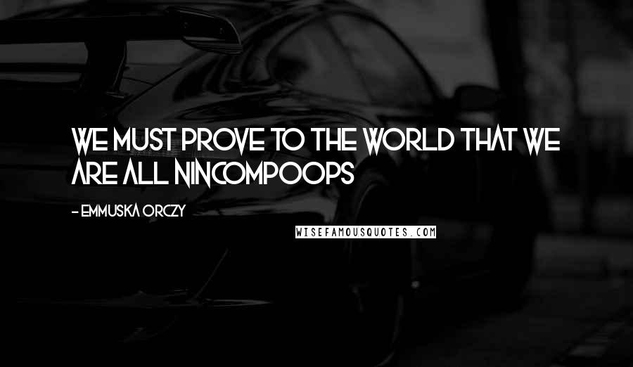Emmuska Orczy quotes: We must prove to the world that we are all nincompoops