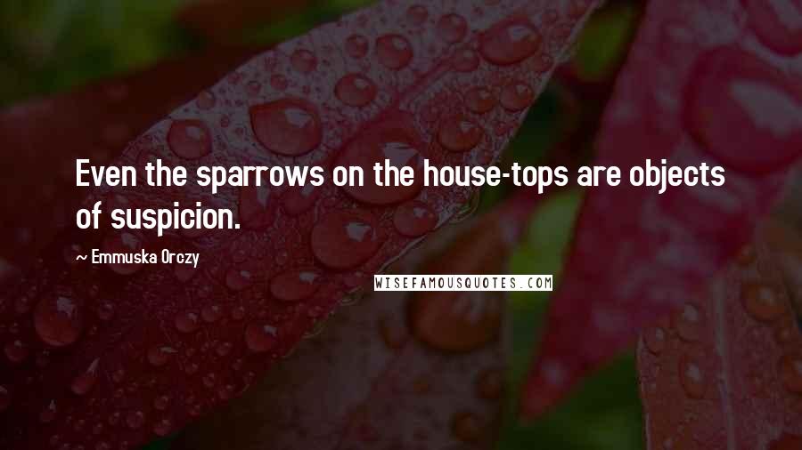 Emmuska Orczy quotes: Even the sparrows on the house-tops are objects of suspicion.
