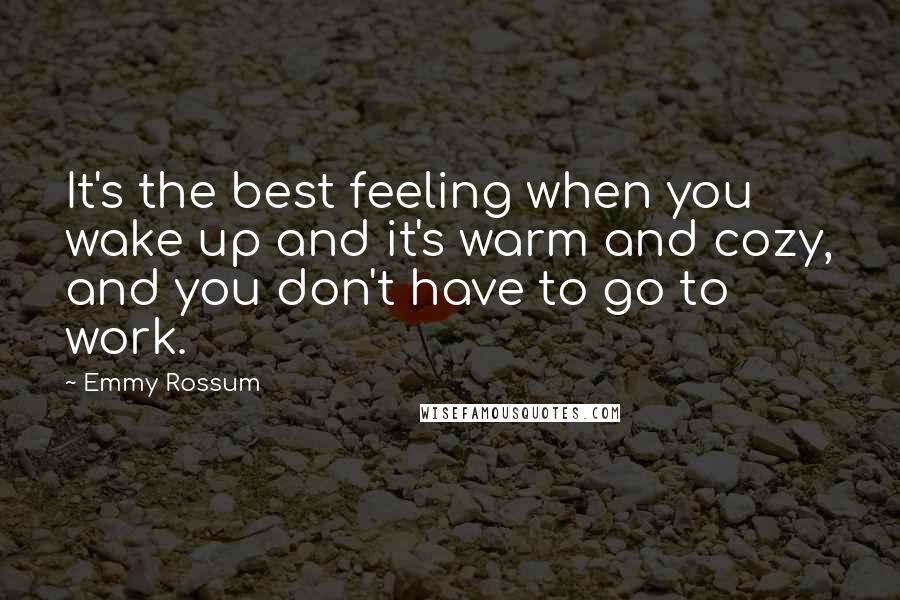 Emmy Rossum quotes: It's the best feeling when you wake up and it's warm and cozy, and you don't have to go to work.