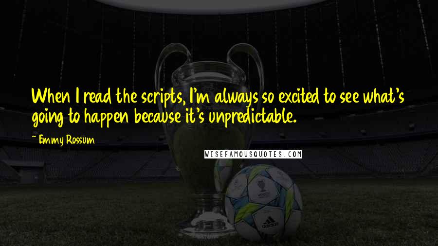Emmy Rossum quotes: When I read the scripts, I'm always so excited to see what's going to happen because it's unpredictable.
