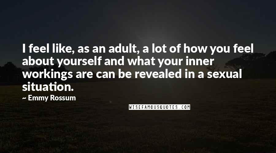 Emmy Rossum quotes: I feel like, as an adult, a lot of how you feel about yourself and what your inner workings are can be revealed in a sexual situation. Emmy Rossum quotes: I feel like, as an adult, a lot of how you feel about yourself and what your inner workings are can be revealed in a sexual situation.