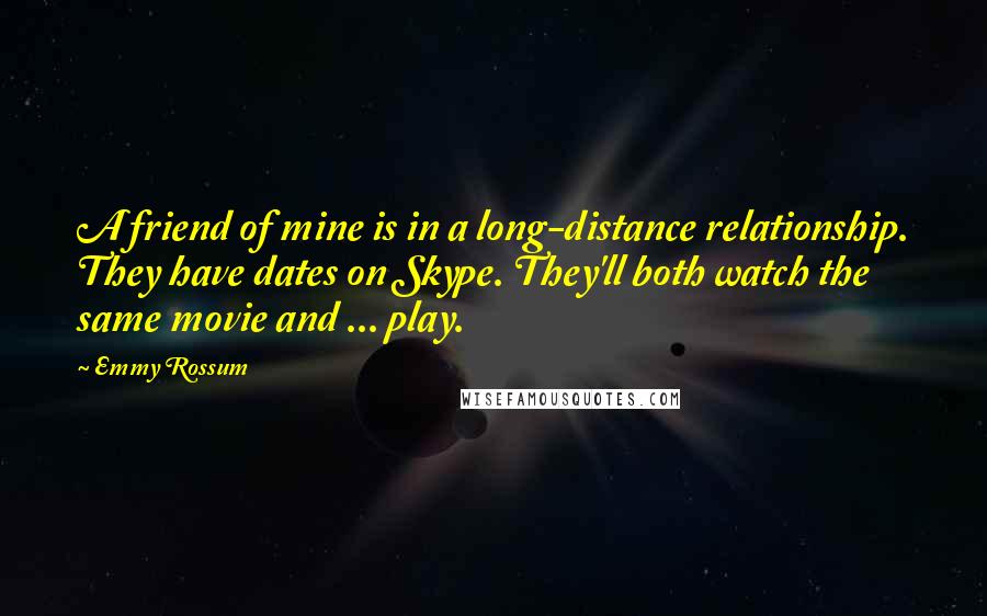 Emmy Rossum quotes: A friend of mine is in a long-distance relationship. They have dates on Skype. They'll both watch the same movie and ... play. Emmy Rossum quotes: A friend of mine is in a long-distance relationship. They have dates on Skype. They'll both watch the same movie and ... play.