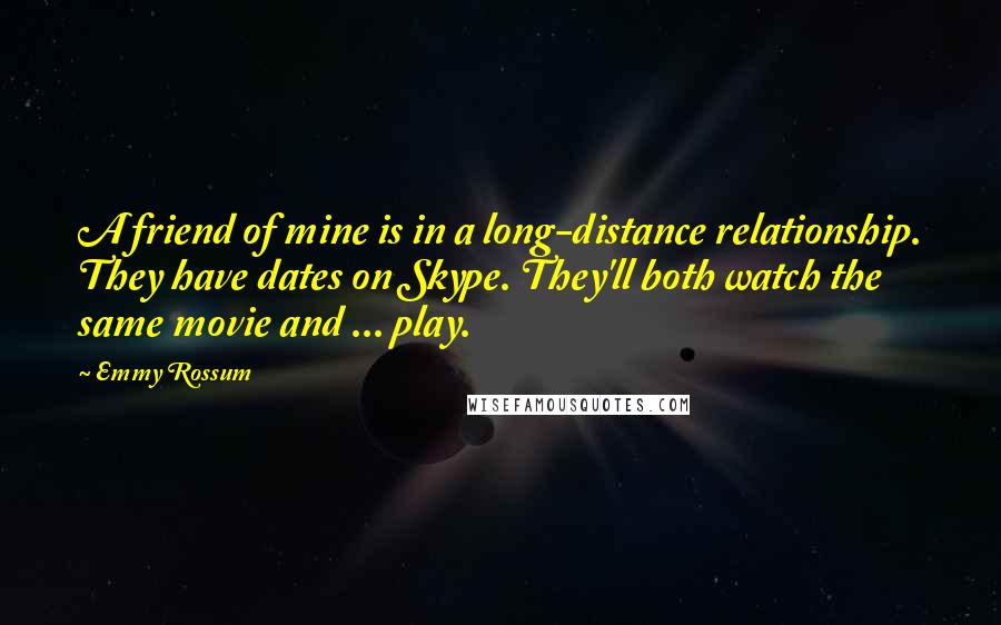 Emmy Rossum quotes: A friend of mine is in a long-distance relationship. They have dates on Skype. They'll both watch the same movie and ... play.