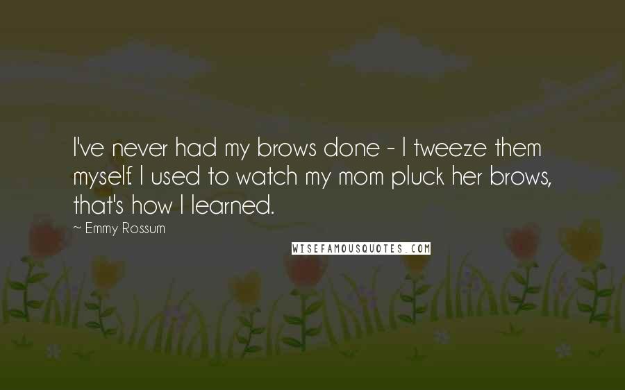 Emmy Rossum quotes: I've never had my brows done - I tweeze them myself. I used to watch my mom pluck her brows, that's how I learned. Emmy Rossum quotes: I've never had my brows done - I tweeze them myself. I used to watch my mom pluck her brows, that's how I learned.