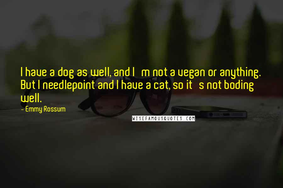 Emmy Rossum quotes: I have a dog as well, and I'm not a vegan or anything. But I needlepoint and I have a cat, so it's not boding well. Emmy Rossum quotes: I have a dog as well, and I'm not a vegan or anything. But I needlepoint and I have a cat, so it's not boding well.