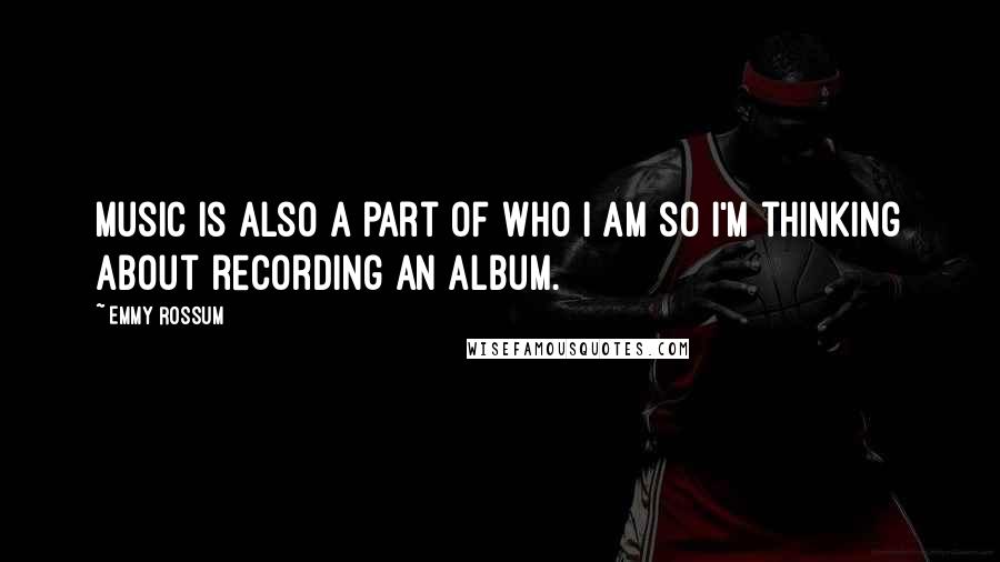 Emmy Rossum quotes: Music is also a part of who I am so I'm thinking about recording an album.