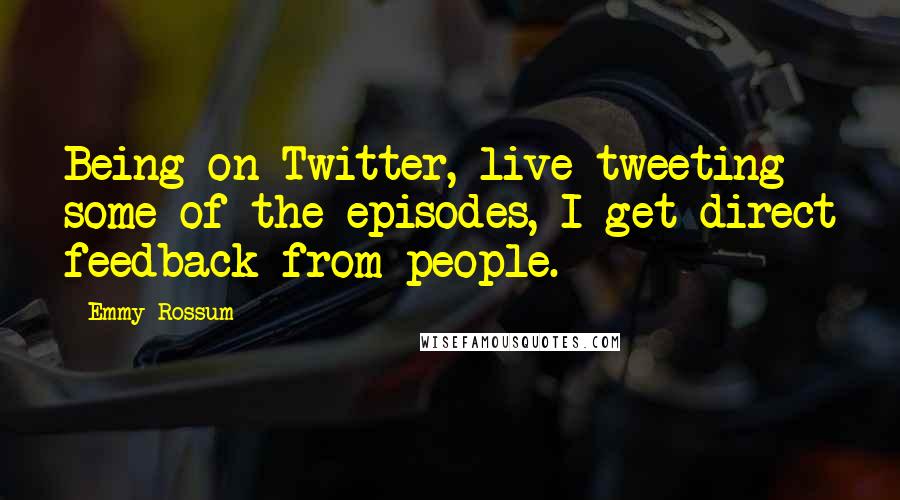 Emmy Rossum quotes: Being on Twitter, live tweeting some of the episodes, I get direct feedback from people.