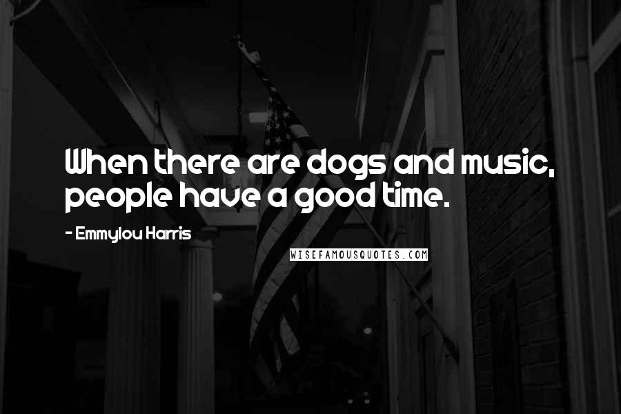 Emmylou Harris quotes: When there are dogs and music, people have a good time.