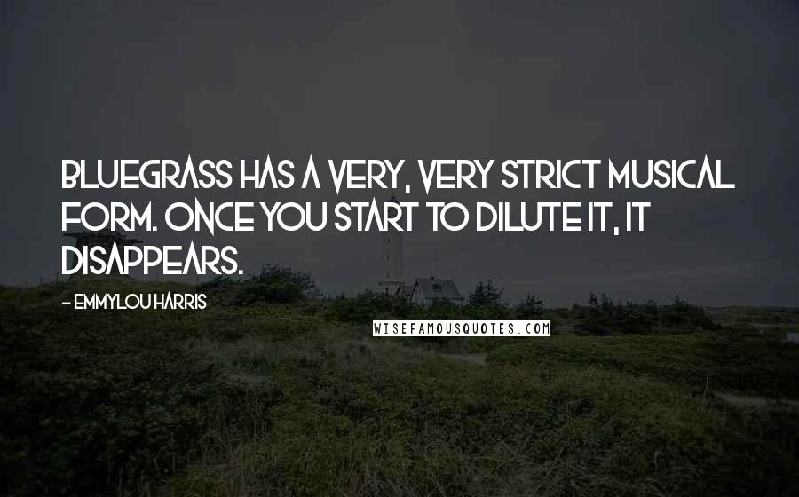 Emmylou Harris quotes: Bluegrass has a very, very strict musical form. Once you start to dilute it, it disappears.