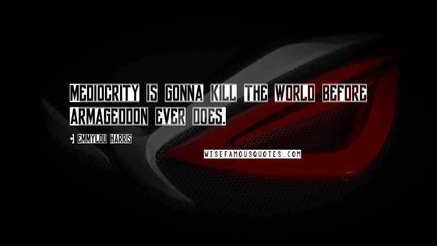 Emmylou Harris quotes: Mediocrity is gonna kill the world before Armageddon ever does.