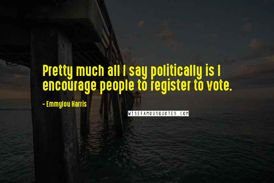 Emmylou Harris quotes: Pretty much all I say politically is I encourage people to register to vote.