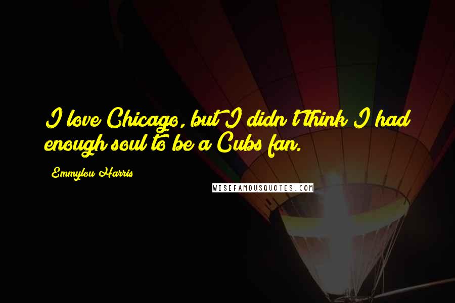 Emmylou Harris quotes: I love Chicago, but I didn't think I had enough soul to be a Cubs fan.