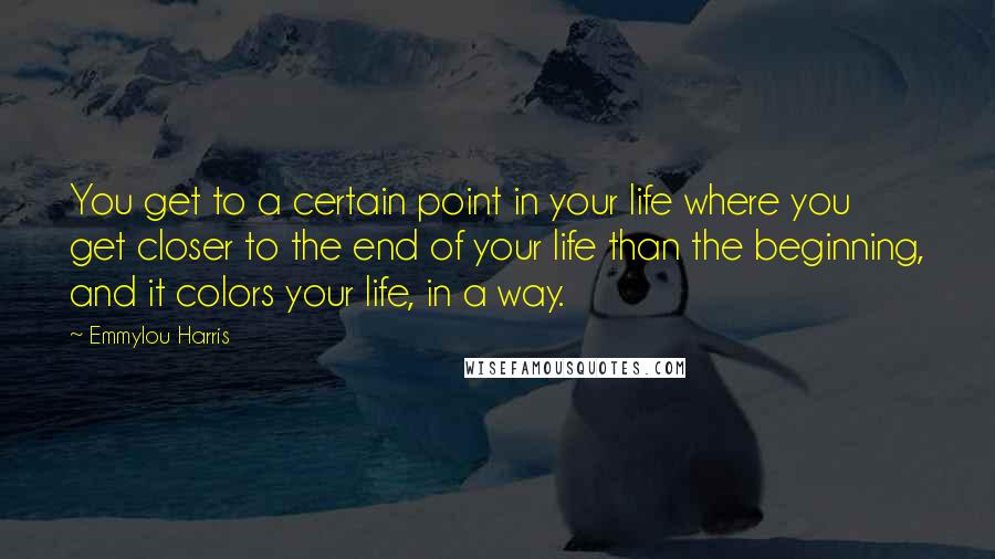Emmylou Harris quotes: You get to a certain point in your life where you get closer to the end of your life than the beginning, and it colors your life, in a way. Emmylou Harris quotes: You get to a certain point in your life where you get closer to the end of your life than the beginning, and it colors your life, in a way.