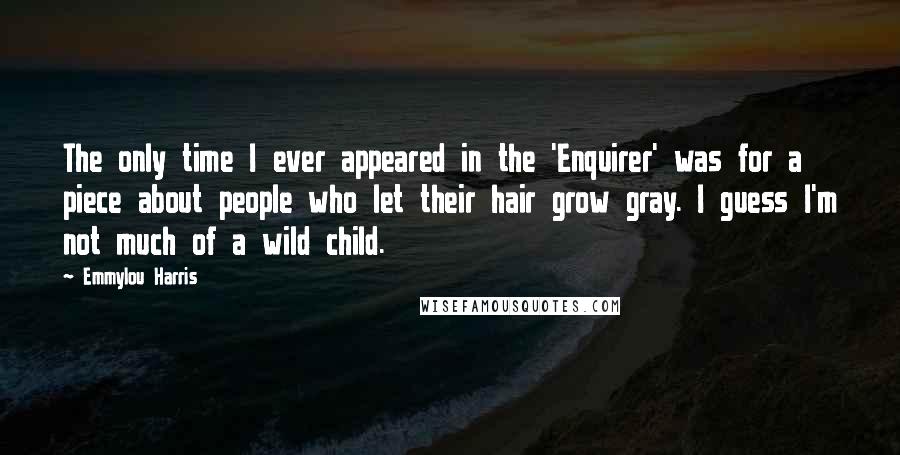 Emmylou Harris quotes: The only time I ever appeared in the 'Enquirer' was for a piece about people who let their hair grow gray. I guess I'm not much of a wild child.