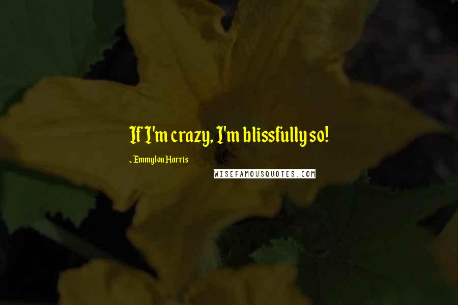 Emmylou Harris quotes: If I'm crazy, I'm blissfully so!