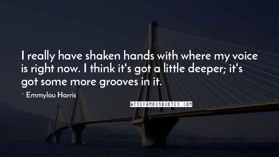 Emmylou Harris quotes: I really have shaken hands with where my voice is right now. I think it's got a little deeper; it's got some more grooves in it. Emmylou Harris quotes: I really have shaken hands with where my voice is right now. I think it's got a little deeper; it's got some more grooves in it.