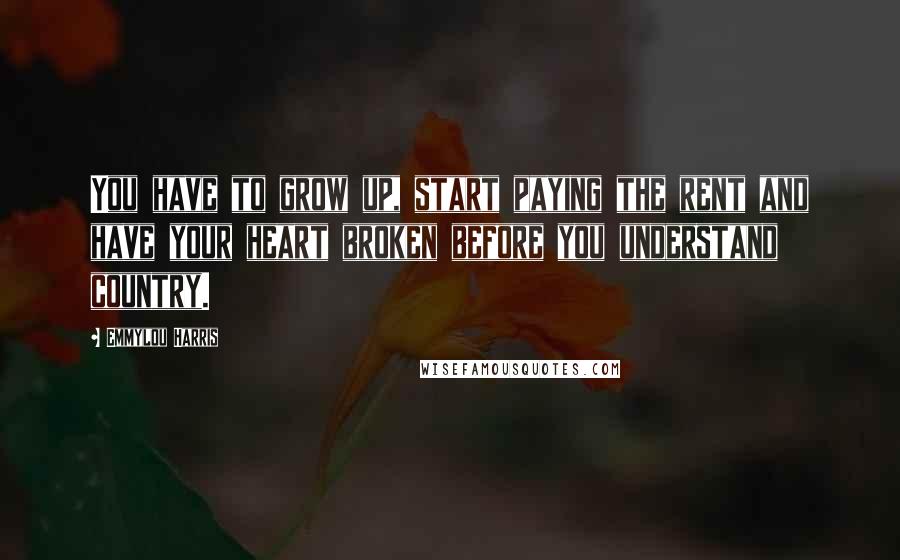 Emmylou Harris quotes: You have to grow up, start paying the rent and have your heart broken before you understand country. Emmylou Harris quotes: You have to grow up, start paying the rent and have your heart broken before you understand country.