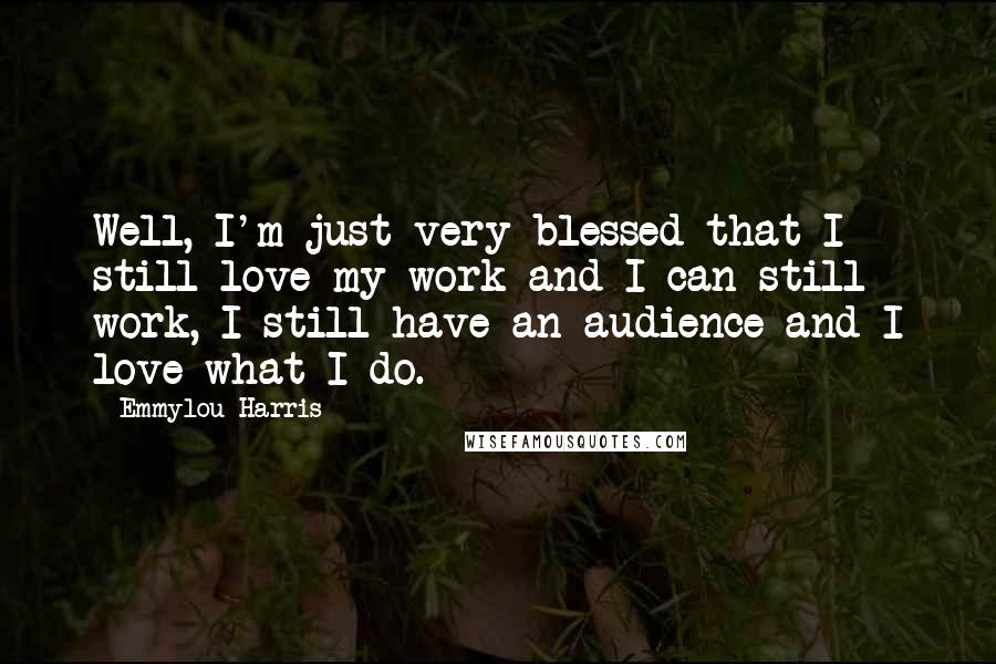 Emmylou Harris quotes: Well, I'm just very blessed that I still love my work and I can still work, I still have an audience and I love what I do. Emmylou Harris quotes: Well, I'm just very blessed that I still love my work and I can still work, I still have an audience and I love what I do.