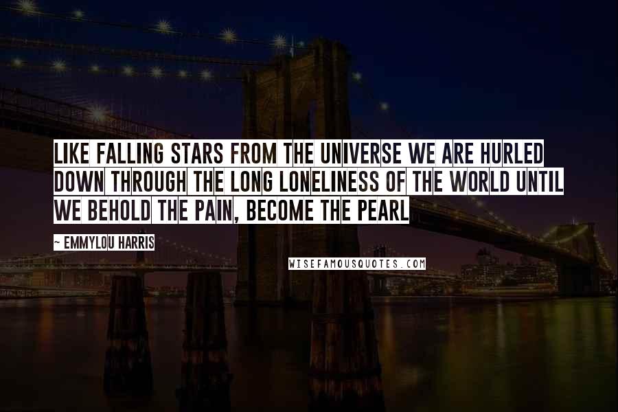 Emmylou Harris quotes: Like falling stars from the universe we are hurled Down through the long loneliness of the world Until we behold the pain, become the pearl Emmylou Harris quotes: Like falling stars from the universe we are hurled Down through the long loneliness of the world Until we behold the pain, become the pearl