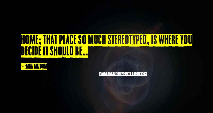 Emna Mizouni quotes: Home; that place so much stereotyped, is where you decide it should be..