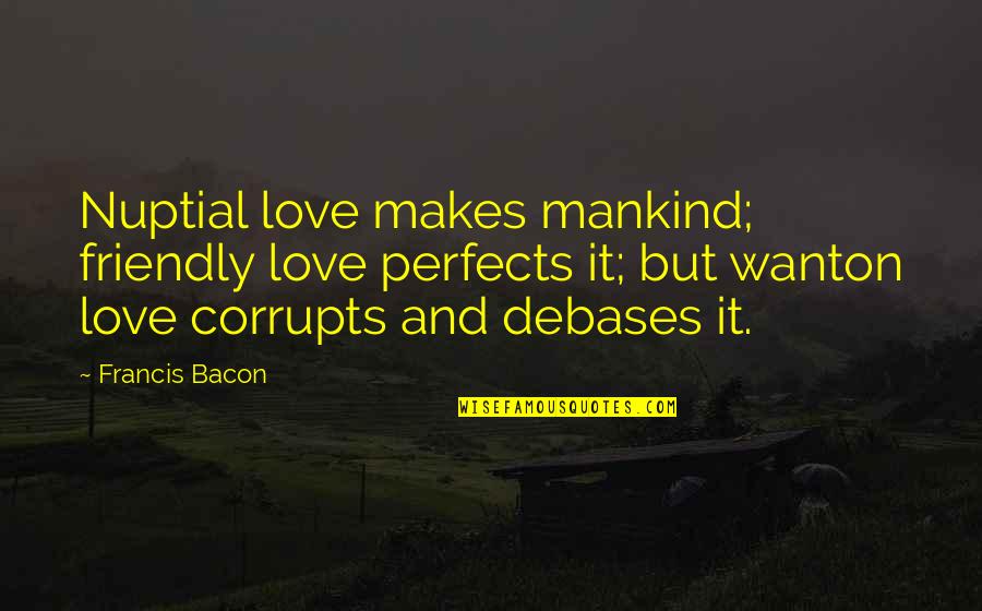 Emniyet Ne Quotes By Francis Bacon: Nuptial love makes mankind; friendly love perfects it; Emniyet Ne Quotes By Francis Bacon: Nuptial love makes mankind; friendly love perfects it;