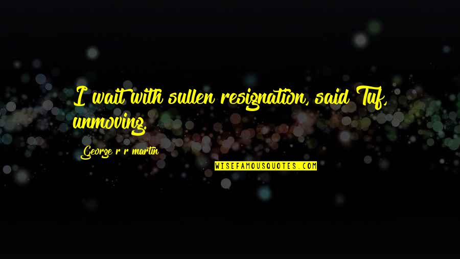 Emo Cutting Wrist Quotes By George R R Martin: I wait with sullen resignation, said Tuf, unmoving.