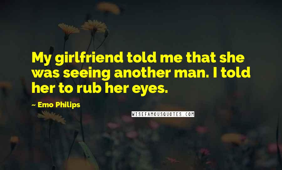 Emo Philips quotes: My girlfriend told me that she was seeing another man. I told her to rub her eyes.