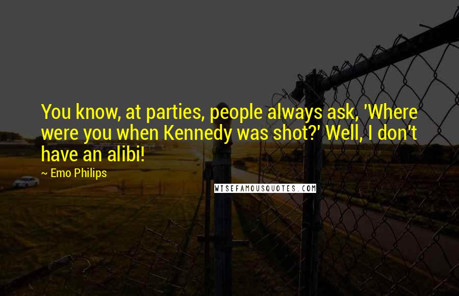 Emo Philips quotes: You know, at parties, people always ask, 'Where were you when Kennedy was shot?' Well, I don't have an alibi!