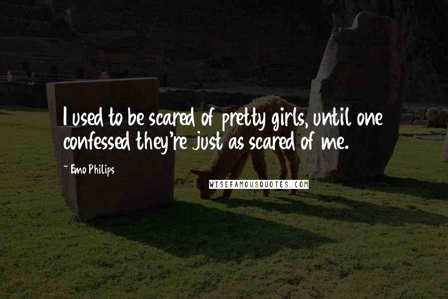 Emo Philips quotes: I used to be scared of pretty girls, until one confessed they're just as scared of me.