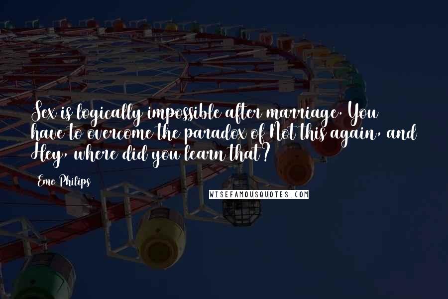 Emo Philips quotes: Sex is logically impossible after marriage. You have to overcome the paradox of Not this again, and Hey, where did you learn that?