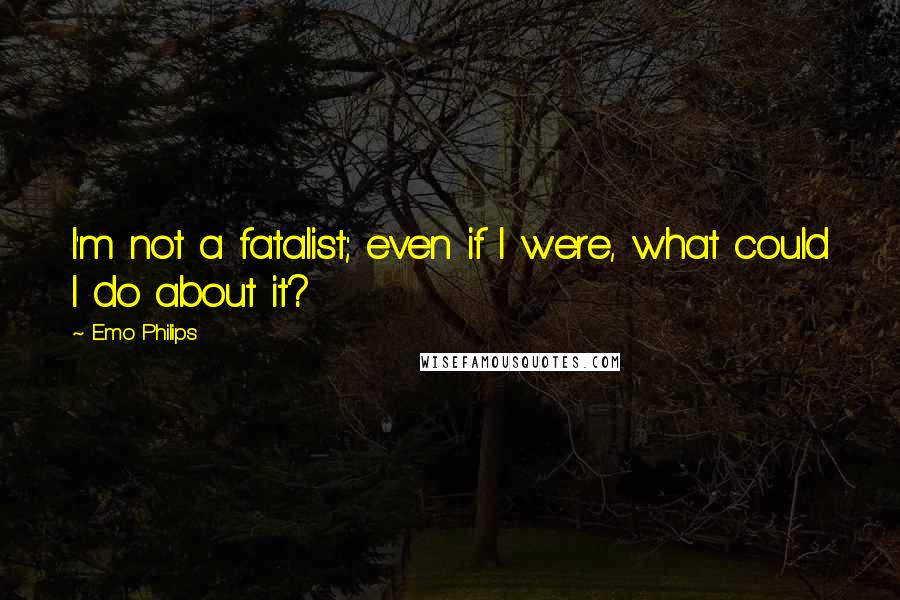 Emo Philips quotes: I'm not a fatalist; even if I were, what could I do about it?