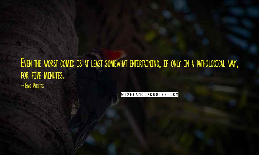 Emo Philips quotes: Even the worst comic is at least somewhat entertaining, if only in a pathological way, for five minutes.