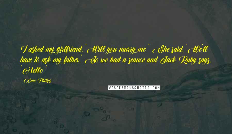 Emo Philips quotes: I asked my girlfriend, 'Will you marry me?' She said, 'We'll have to ask my father.' So we had a seance and Jack Ruby says, 'Hello!'