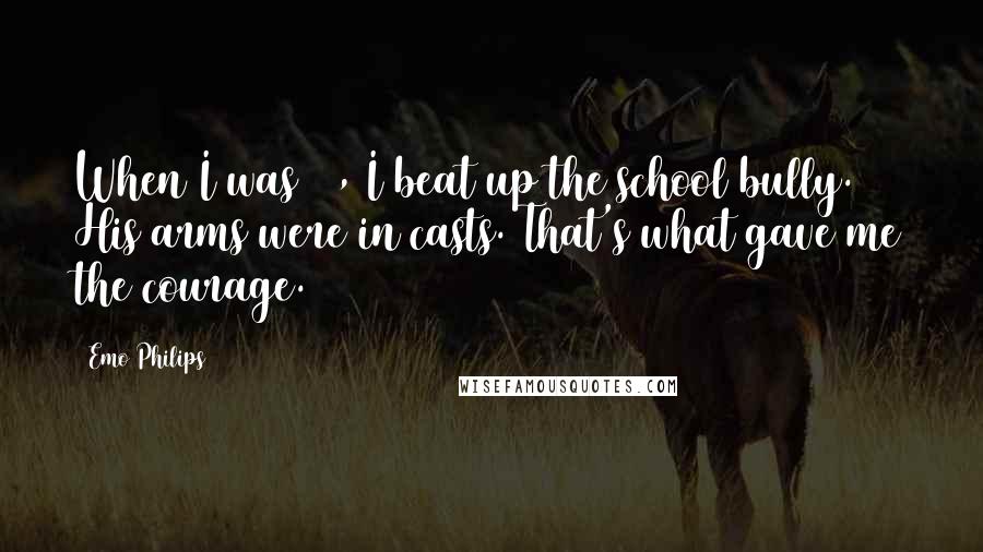 Emo Philips quotes: When I was 10, I beat up the school bully. His arms were in casts. That's what gave me the courage.