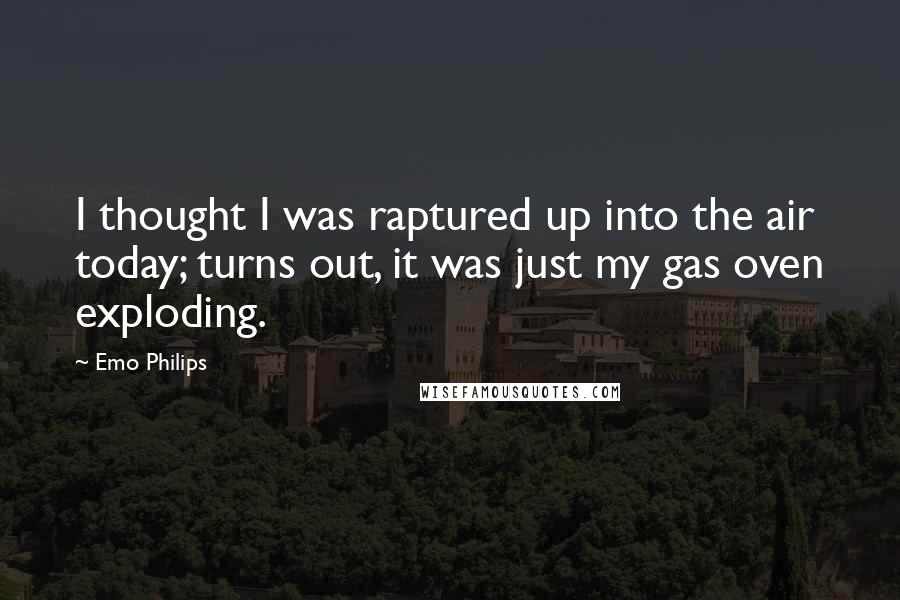 Emo Philips quotes: I thought I was raptured up into the air today; turns out, it was just my gas oven exploding.