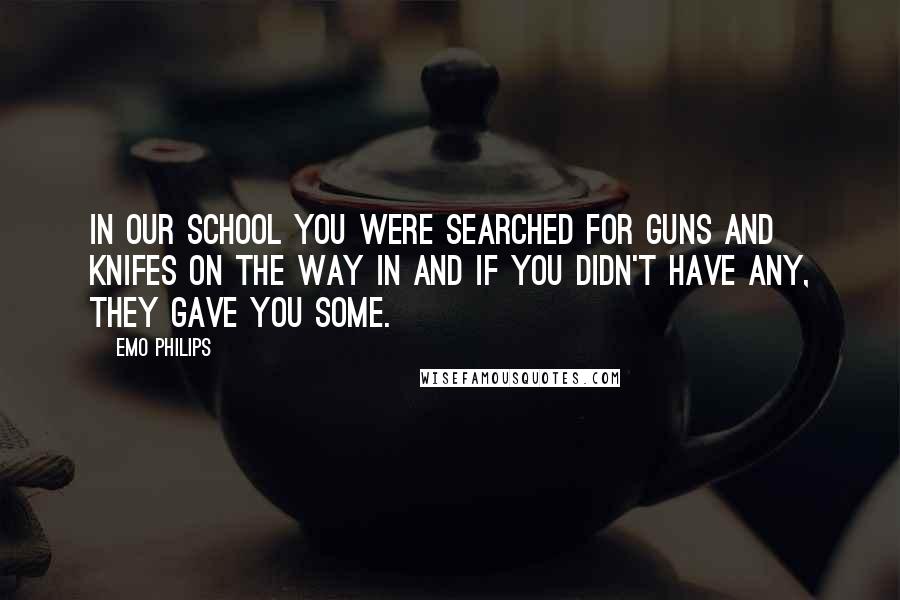 Emo Philips quotes: In our school you were searched for guns and knifes on the way in and if you didn't have any, they gave you some.