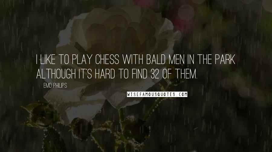 Emo Philips quotes: I like to play chess with bald men in the park although it's hard to find 32 of them.