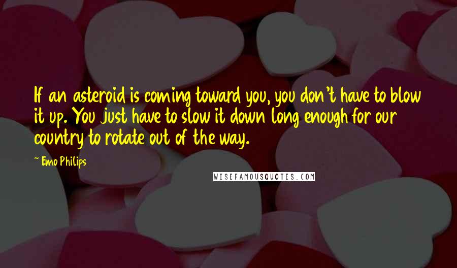 Emo Philips quotes: If an asteroid is coming toward you, you don't have to blow it up. You just have to slow it down long enough for our country to rotate out of